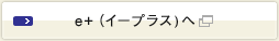 e+（イープラス) へ